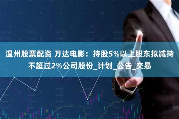 温州股票配资 万达电影：持股5%以上股东拟减持不超过2%公司股份_计划_公告_交易