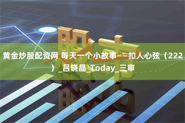 黄金炒股配资网 每天一个小故事——扣人心弦（222）_吕晓晶_Today_三审