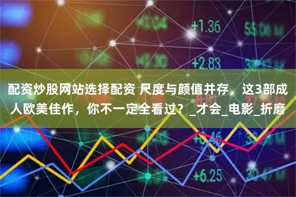 配资炒股网站选择配资 尺度与颜值并存，这3部成人欧美佳作，你不一定全看过？_才会_电影_折磨