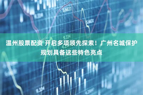 温州股票配资 开启多项领先探索！广州名城保护规划具备这些特色亮点