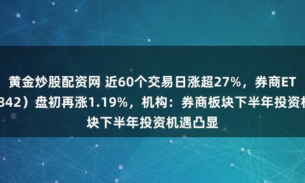黄金炒股配资网 近60个交易日涨超27%，券商ETF（159842）盘初再涨1.19%，机构：券商板块下半年投资机遇凸显
