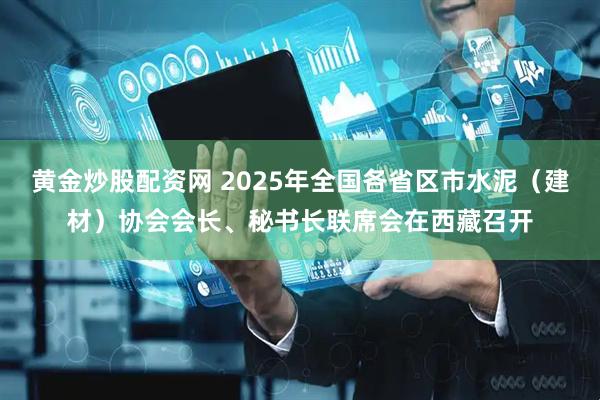 黄金炒股配资网 2025年全国各省区市水泥（建材）协会会长、秘书长联席会在西藏召开