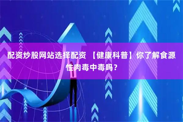 配资炒股网站选择配资 【健康科普】你了解食源性肉毒中毒吗？