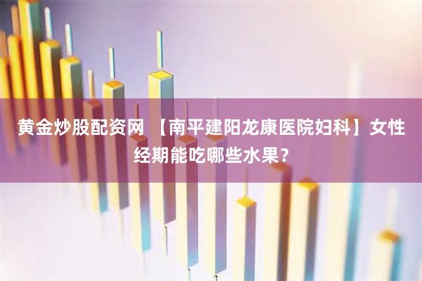 黄金炒股配资网 【南平建阳龙康医院妇科】女性经期能吃哪些水果？