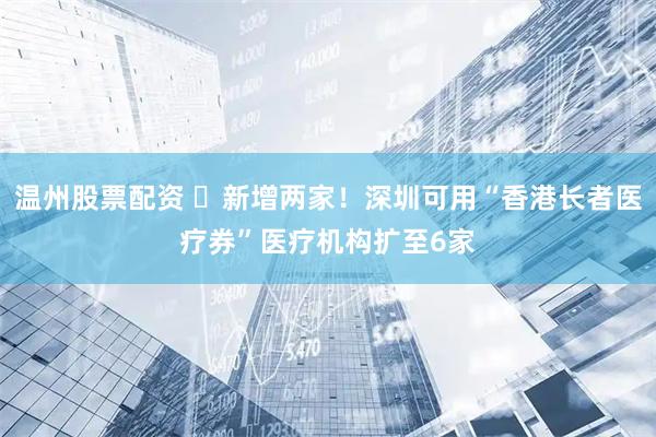 温州股票配资 ​新增两家！深圳可用“香港长者医疗券”医疗机构扩至6家