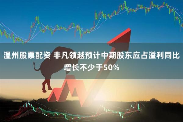 温州股票配资 非凡领越预计中期股东应占溢利同比增长不少于50%