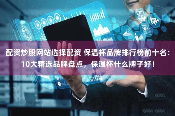 配资炒股网站选择配资 保温杯品牌排行榜前十名：10大精选品牌盘点，保温杯什么牌子好！