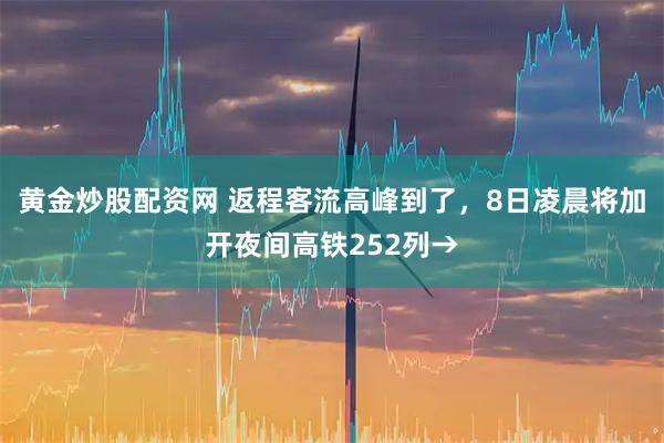 黄金炒股配资网 返程客流高峰到了，8日凌晨将加开夜间高铁252列→