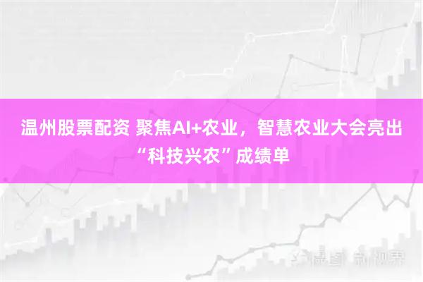 温州股票配资 聚焦AI+农业，智慧农业大会亮出“科技兴农”成绩单