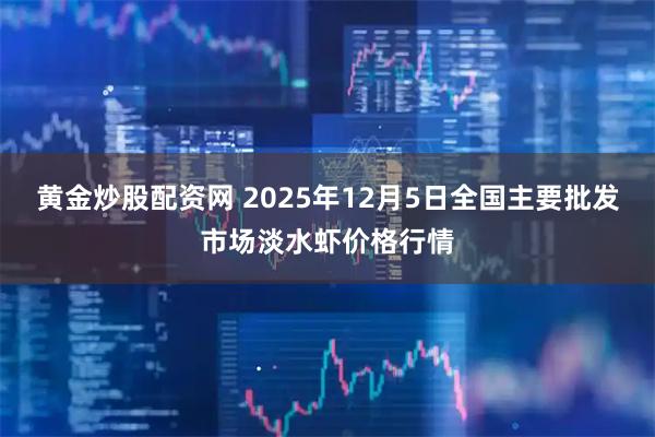 黄金炒股配资网 2025年12月5日全国主要批发市场淡水虾价格行情