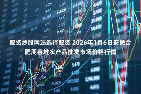 配资炒股网站选择配资 2026年1月6日安徽合肥周谷堆农产品批发市场价格行情