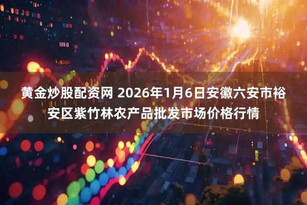 黄金炒股配资网 2026年1月6日安徽六安市裕安区紫竹林农产品批发市场价格行情