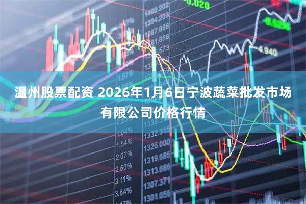 温州股票配资 2026年1月6日宁波蔬菜批发市场有限公司价格行情