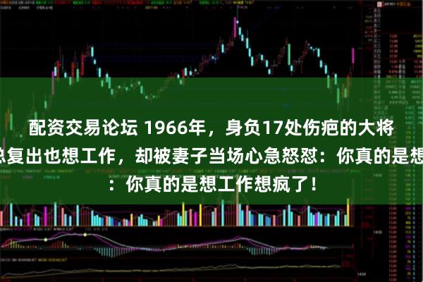 配资交易论坛 1966年，身负17处伤疤的大将徐海东见林总复出也想工作，却被妻子当场心急怒怼：你真的是想工作想疯了！