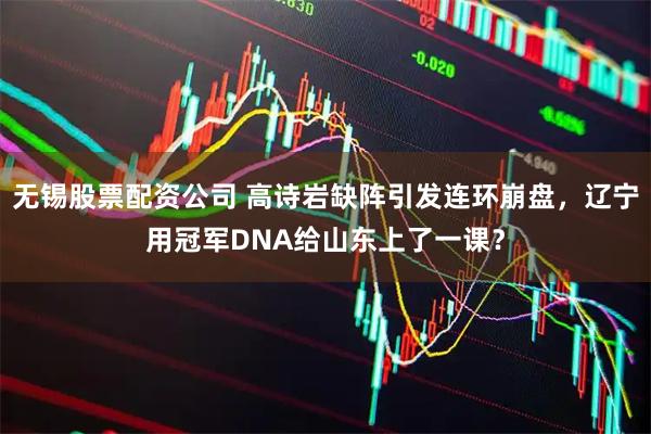 无锡股票配资公司 高诗岩缺阵引发连环崩盘，辽宁用冠军DNA给山东上了一课？