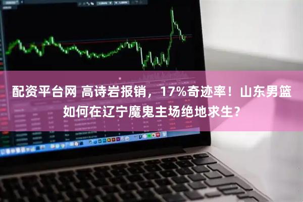 配资平台网 高诗岩报销，17%奇迹率！山东男篮如何在辽宁魔鬼主场绝地求生？