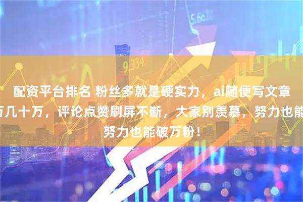 配资平台排名 粉丝多就是硬实力，ai随便写文章都能几万几十万，评论点赞刷屏不断，大家别羡慕，努力也能破万粉！