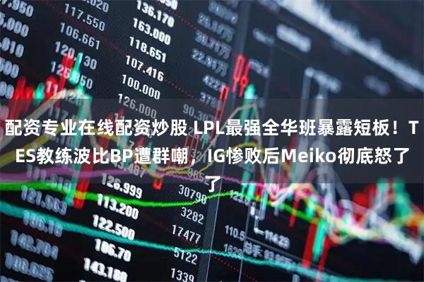 配资专业在线配资炒股 LPL最强全华班暴露短板！TES教练波比BP遭群嘲，IG惨败后Meiko彻底怒了
