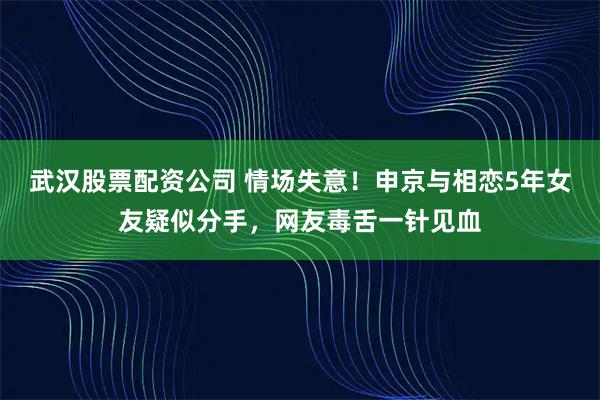 武汉股票配资公司 情场失意！申京与相恋5年女友疑似分手，网友毒舌一针见血