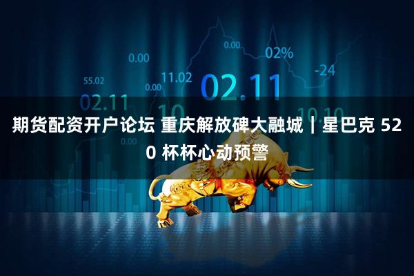 期货配资开户论坛 重庆解放碑大融城｜星巴克 520 杯杯心动预警