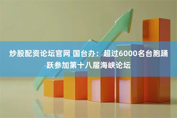 炒股配资论坛官网 国台办：超过6000名台胞踊跃参加第十八届海峡论坛