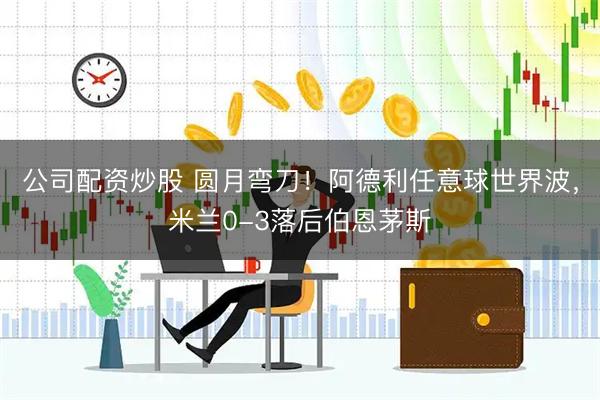 公司配资炒股 圆月弯刀！阿德利任意球世界波，米兰0-3落后伯恩茅斯